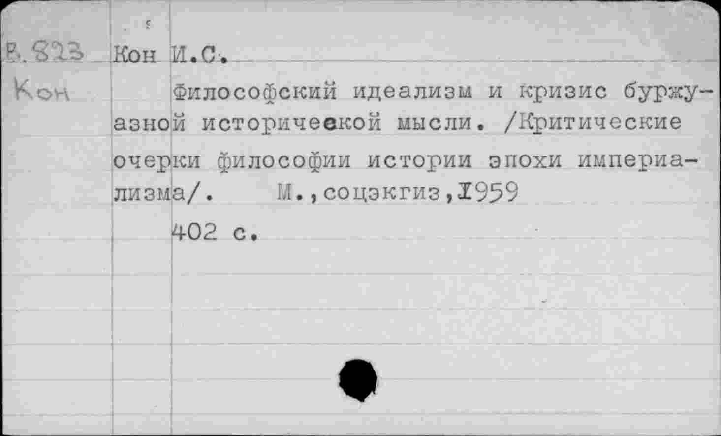 ﻿Р..ГН Кон
	€ Кон	И.С-.
	Философский идеализм и кризис буржуазной исторической мысли. /Критические	
	очерки философии истории эпохи империализма/.	М.,соцэкгиз,1959 ^02 с.	
		
		*
		
		
		